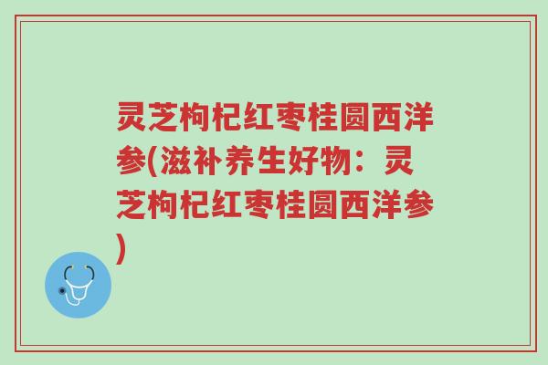 灵芝枸杞红枣桂圆西洋参(滋补养生好物：灵芝枸杞红枣桂圆西洋参)-第1张图片-超越