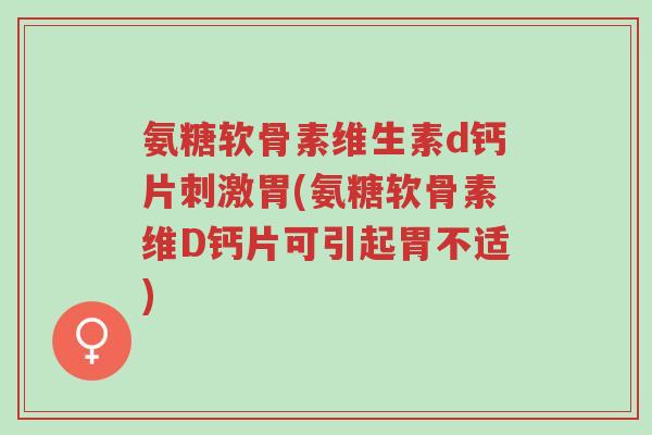 氨糖软骨素维生素d钙片刺激胃(氨糖软骨素维D钙片可引起胃不适)-第1张图片-超越 氨糖软骨素维生素d钙片刺激胃(氨糖软骨素维D钙片可引起胃不适)-第1张图片-超越