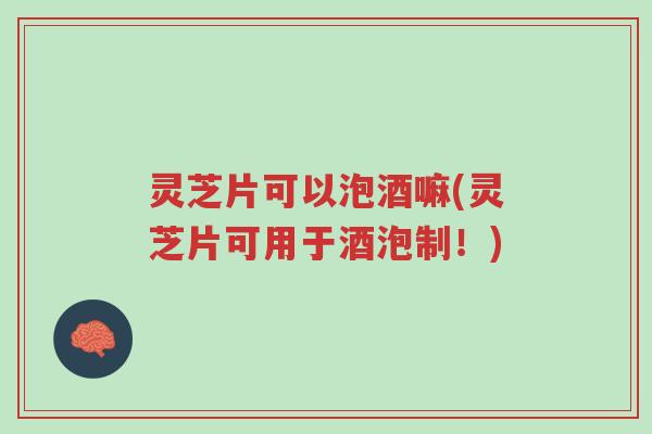 灵芝片可以泡酒嘛(灵芝片可用于酒泡制!)-第1张图片-超越 灵芝片可以泡酒嘛(灵芝片可用于酒泡制!)-第1张图片-超越