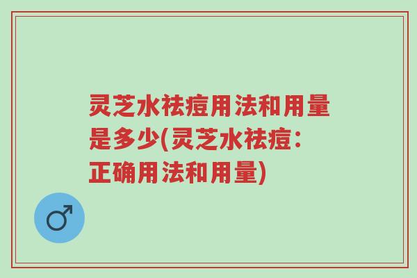灵芝水祛痘用法和用量是多少(灵芝水祛痘:正确用法和用量)-第1张图片-超越 灵芝水祛痘用法和用量是多少(灵芝水祛痘:正确用法和用量)-第1张图片-超越