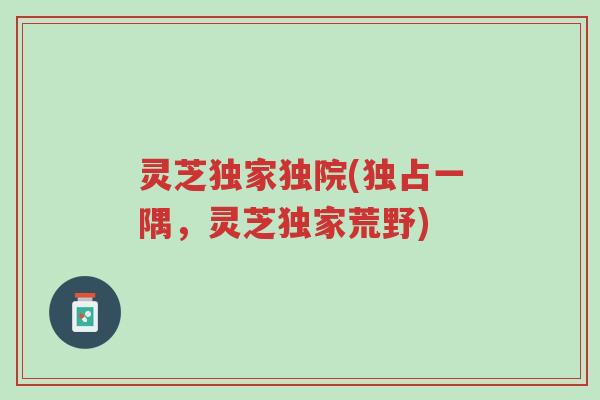 灵芝独家独院(独占一隅,灵芝独家荒野)-第1张图片-超越 灵芝独家独院(独占一隅,灵芝独家荒野)-第1张图片-超越