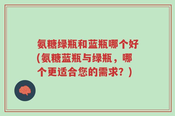 氨糖绿瓶和蓝瓶哪个好(氨糖蓝瓶与绿瓶,哪个更适合您的需求?)-第1张图片-超越 氨糖绿瓶和蓝瓶哪个好(氨糖蓝瓶与绿瓶,哪个更适合您的需求?)-第1张图片-超越