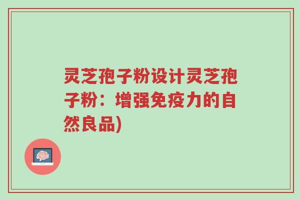 灵芝孢子粉设计灵芝孢子粉:增强免疫力的自然良品)-第1张图片-超越 灵芝孢子粉设计灵芝孢子粉:增强免疫力的自然良品)-第1张图片-超越
