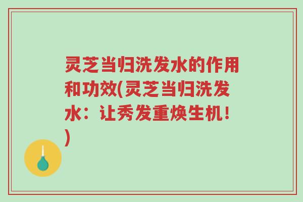 灵芝当归洗发水的作用和功效(灵芝当归洗发水:让秀发重焕生机!)-第1张图片-超越 灵芝当归洗发水的作用和功效(灵芝当归洗发水:让秀发重焕生机!)-第1张图片-超越