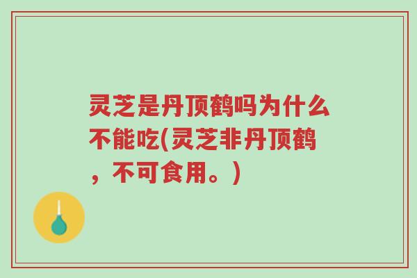 灵芝是丹顶鹤吗为什么不能吃(灵芝非丹顶鹤，不可食用。)-第1张图片-超越