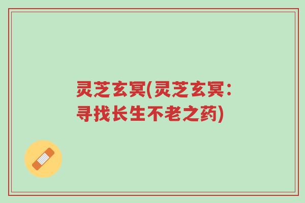 灵芝玄冥(灵芝玄冥:寻找长生不老之药)-第1张图片-超越 灵芝玄冥(灵芝玄冥:寻找长生不老之药)-第1张图片-超越