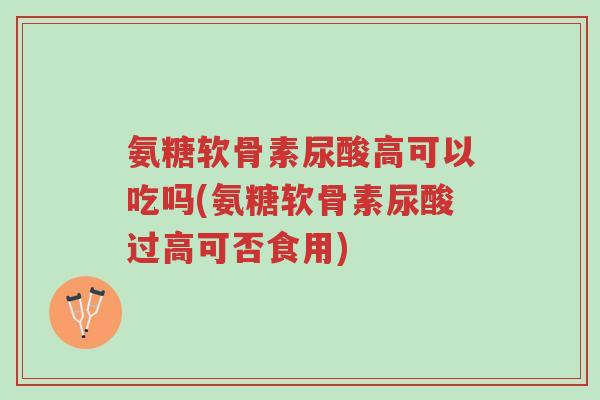 氨糖软骨素尿酸高可以吃吗(氨糖软骨素尿酸过高可否食用)-第1张图片-超越