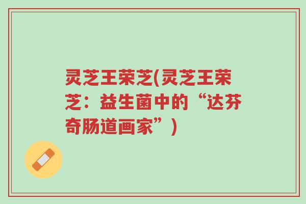 灵芝王荣芝(灵芝王荣芝:益生菌中的“达芬奇肠道画家”)-第1张图片-超越 灵芝王荣芝(灵芝王荣芝:益生菌中的“达芬奇肠道画家”)-第1张图片-超越