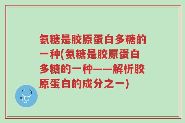氨糖是胶原蛋白多糖的一种(氨糖是胶原蛋白多糖的一种——解析胶原蛋白的成分之一)-第1张图片-超越 氨糖是胶原蛋白多糖的一种(氨糖是胶原蛋白多糖的一种——解析胶原蛋白的成分之一)-第1张图片-超越