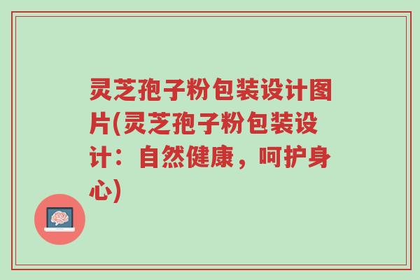 灵芝孢子粉包装设计图片(灵芝孢子粉包装设计:自然健康,呵护身心)-第1张图片-超越 灵芝孢子粉包装设计图片(灵芝孢子粉包装设计:自然健康,呵护身心)-第1张图片-超越