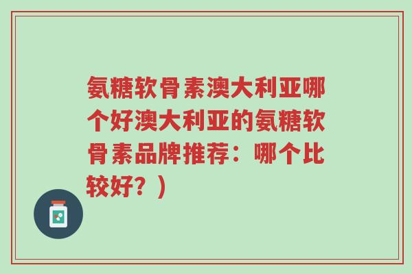 氨糖软骨素澳大利亚哪个好澳大利亚的氨糖软骨素品牌推荐:哪个比较好?)-第1张图片-超越 氨糖软骨素澳大利亚哪个好澳大利亚的氨糖软骨素品牌推荐:哪个比较好?)-第1张图片-超越