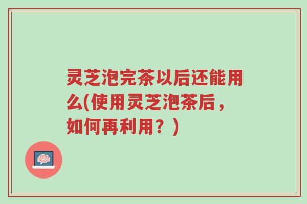 灵芝泡完茶以后还能用么(使用灵芝泡茶后,如何再利用?)-第1张图片-超越 灵芝泡完茶以后还能用么(使用灵芝泡茶后,如何再利用?)-第1张图片-超越