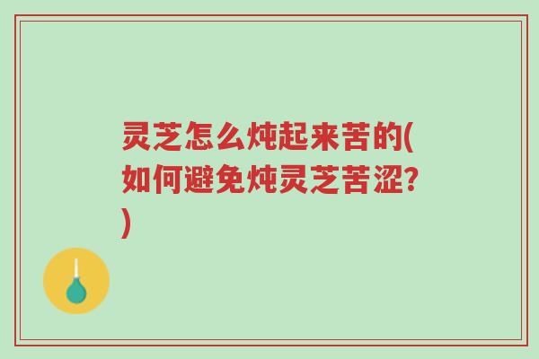 灵芝怎么炖起来苦的(如何避免炖灵芝苦涩?)-第1张图片-超越 灵芝怎么炖起来苦的(如何避免炖灵芝苦涩?)-第1张图片-超越