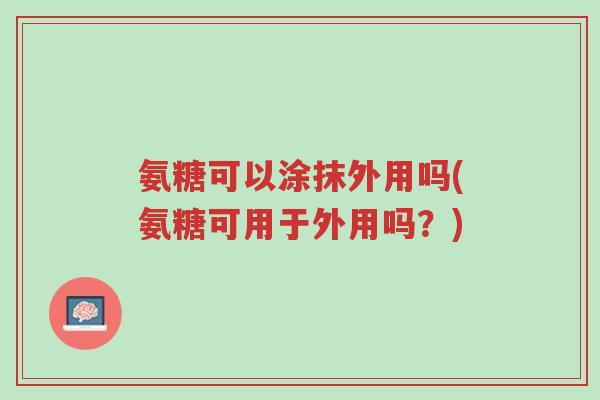 氨糖可以涂抹外用吗(氨糖可用于外用吗?)-第1张图片-超越 氨糖可以涂抹外用吗(氨糖可用于外用吗?)-第1张图片-超越