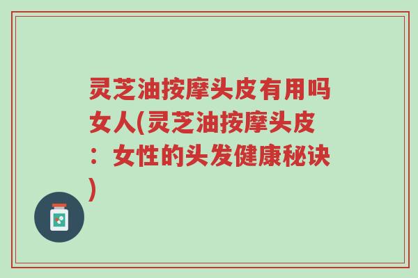 灵芝油按摩头皮有用吗女人(灵芝油按摩头皮:女性的头发健康秘诀)-第1张图片-超越 灵芝油按摩头皮有用吗女人(灵芝油按摩头皮:女性的头发健康秘诀)-第1张图片-超越