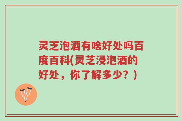 灵芝泡酒有啥好处吗百度百科(灵芝浸泡酒的好处,你了解多少?)-第1张图片-超越 灵芝泡酒有啥好处吗百度百科(灵芝浸泡酒的好处,你了解多少?)-第1张图片-超越