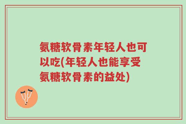 氨糖软骨素年轻人也可以吃(年轻人也能享受氨糖软骨素的益处)-第1张图片-超越 氨糖软骨素年轻人也可以吃(年轻人也能享受氨糖软骨素的益处)-第1张图片-超越
