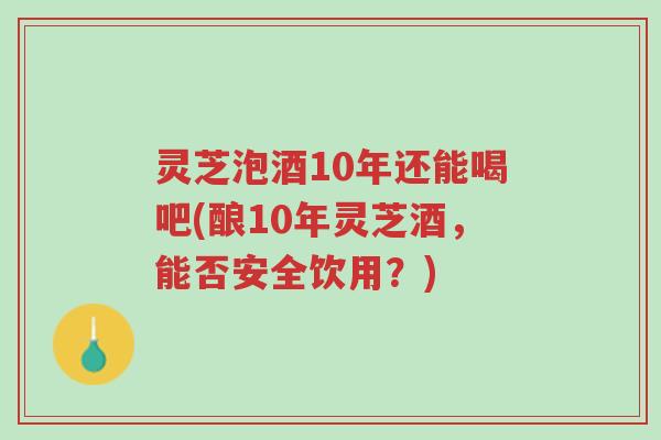 灵芝泡酒10年还能喝吧(酿10年灵芝酒,能否安全饮用?)-第1张图片-超越 灵芝泡酒10年还能喝吧(酿10年灵芝酒,能否安全饮用?)-第1张图片-超越