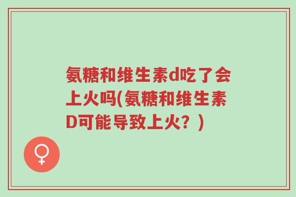 氨糖和维生素d吃了会上火吗(氨糖和维生素D可能导致上火?)-第1张图片-超越 氨糖和维生素d吃了会上火吗(氨糖和维生素D可能导致上火?)-第1张图片-超越