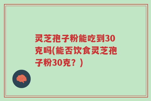 灵芝孢子粉能吃到30克吗(能否饮食灵芝孢子粉30克?)-第1张图片-超越 灵芝孢子粉能吃到30克吗(能否饮食灵芝孢子粉30克?)-第1张图片-超越