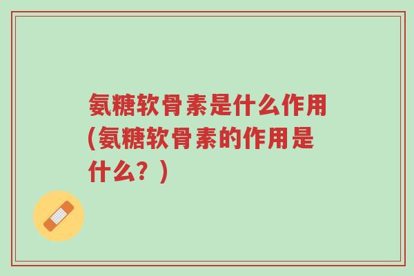 氨糖软骨素是什么作用(氨糖软骨素的作用是什么?)-第1张图片-超越 氨糖软骨素是什么作用(氨糖软骨素的作用是什么?)-第1张图片-超越