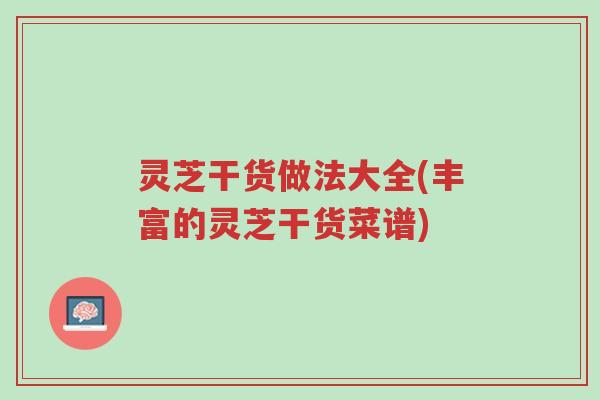 灵芝干货做法大全(丰富的灵芝干货菜谱)-第1张图片-超越 灵芝干货做法大全(丰富的灵芝干货菜谱)-第1张图片-超越