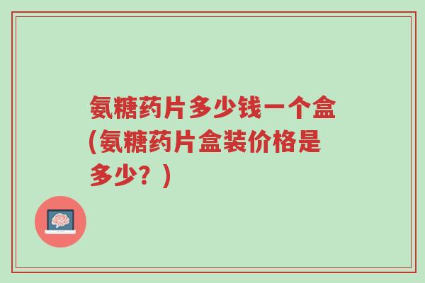 氨糖药片多少钱一个盒(氨糖药片盒装价格是多少?)-第1张图片-超越 氨糖药片多少钱一个盒(氨糖药片盒装价格是多少?)-第1张图片-超越
