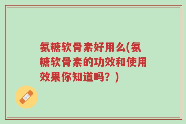 氨糖软骨素好用么(氨糖软骨素的功效和使用效果你知道吗？)-第1张图片-超越