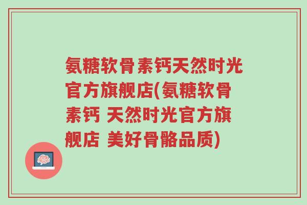 氨糖软骨素钙天然时光官方旗舰店(氨糖软骨素钙 天然时光官方旗舰店 美好骨骼品质)-第1张图片-超越 氨糖软骨素钙天然时光官方旗舰店(氨糖软骨素钙 天然时光官方旗舰店 美好骨骼品质)-第1张图片-超越