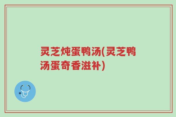 灵芝炖蛋鸭汤(灵芝鸭汤蛋奇香滋补)-第1张图片-超越