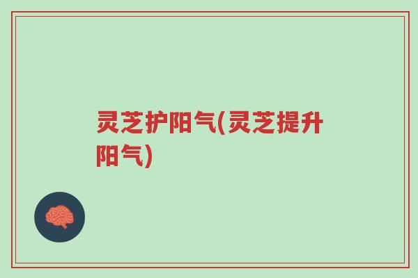 灵芝护阳气(灵芝提升阳气)-第1张图片-超越 灵芝护阳气(灵芝提升阳气)-第1张图片-超越