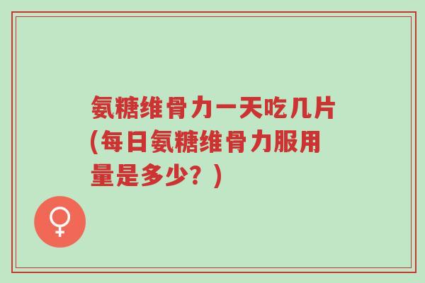 氨糖维骨力一天吃几片(每日氨糖维骨力服用量是多少?)-第1张图片-超越 氨糖维骨力一天吃几片(每日氨糖维骨力服用量是多少?)-第1张图片-超越