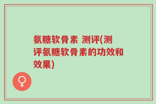 氨糖软骨素 测评(测评氨糖软骨素的功效和效果)-第1张图片-超越