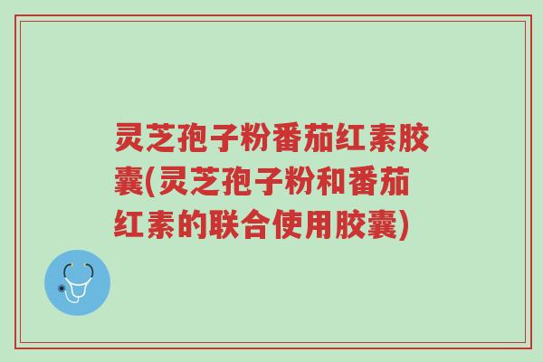灵芝孢子粉番茄红素胶囊(灵芝孢子粉和番茄红素的联合使用胶囊)-第1张图片-超越 灵芝孢子粉番茄红素胶囊(灵芝孢子粉和番茄红素的联合使用胶囊)-第1张图片-超越
