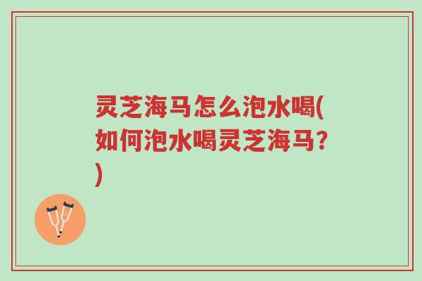 灵芝海马怎么泡水喝(如何泡水喝灵芝海马?)-第1张图片-超越 灵芝海马怎么泡水喝(如何泡水喝灵芝海马?)-第1张图片-超越