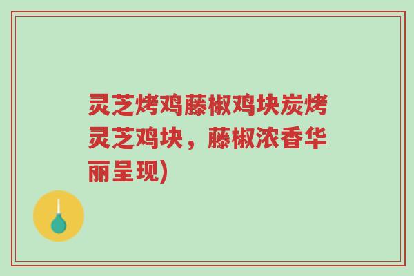 灵芝烤鸡藤椒鸡块炭烤灵芝鸡块,藤椒浓香华丽呈现)-第1张图片-超越 灵芝烤鸡藤椒鸡块炭烤灵芝鸡块,藤椒浓香华丽呈现)-第1张图片-超越