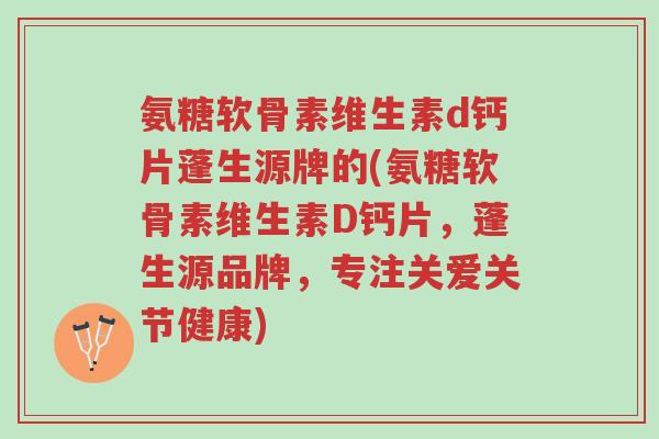 氨糖软骨素维生素d钙片蓬生源牌的(氨糖软骨素维生素D钙片,蓬生源品牌,专注关爱关节健康)-第1张图片-超越 氨糖软骨素维生素d钙片蓬生源牌的(氨糖软骨素维生素D钙片,蓬生源品牌,专注关爱关节健康)-第1张图片-超越