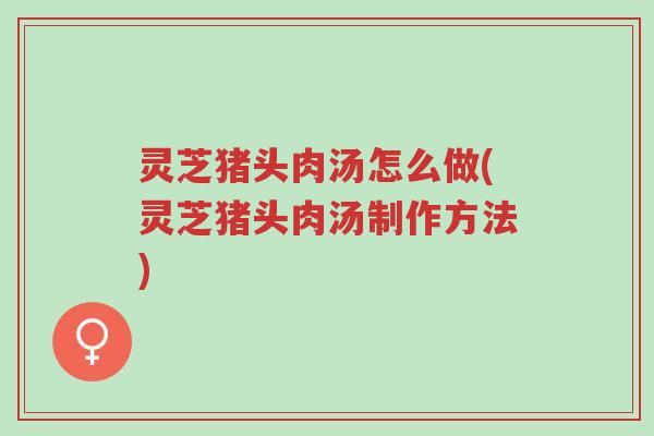 灵芝猪头肉汤怎么做(灵芝猪头肉汤制作方法)-第1张图片-超越 灵芝猪头肉汤怎么做(灵芝猪头肉汤制作方法)-第1张图片-超越