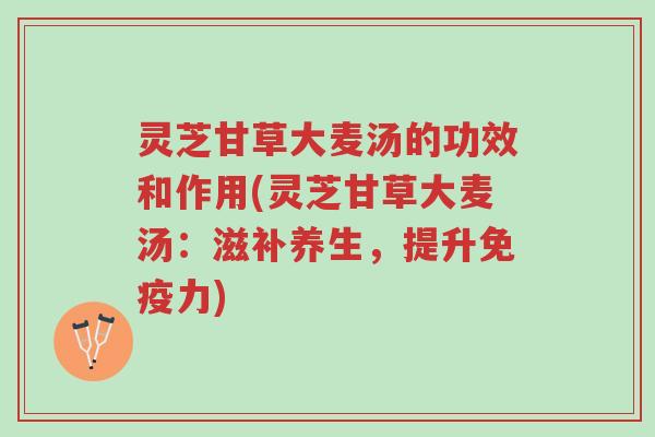 灵芝甘草大麦汤的功效和作用(灵芝甘草大麦汤：滋补养生，提升免疫力)-第1张图片-超越