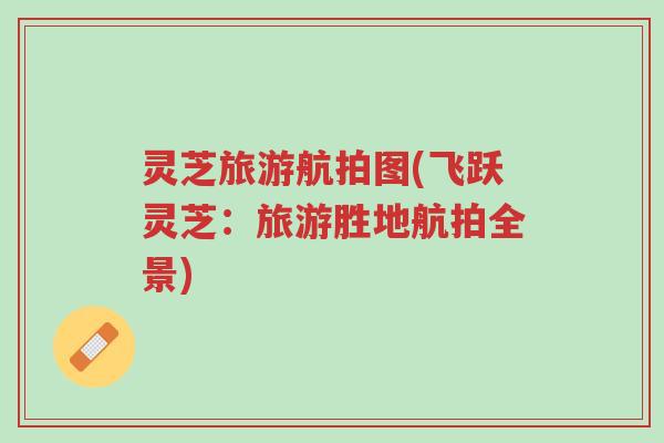 灵芝旅游航拍图(飞跃灵芝:旅游胜地航拍全景)-第1张图片-超越 灵芝旅游航拍图(飞跃灵芝:旅游胜地航拍全景)-第1张图片-超越
