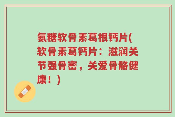 氨糖软骨素葛根钙片(软骨素葛钙片:滋润关节强骨密,关爱骨骼健康!)-第1张图片-超越 氨糖软骨素葛根钙片(软骨素葛钙片:滋润关节强骨密,关爱骨骼健康!)-第1张图片-超越