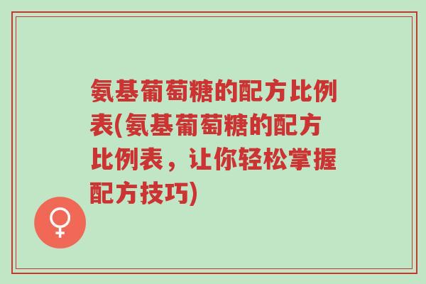 氨基葡萄糖的配方比例表(氨基葡萄糖的配方比例表,让你轻松掌握配方技巧)-第1张图片-超越 氨基葡萄糖的配方比例表(氨基葡萄糖的配方比例表,让你轻松掌握配方技巧)-第1张图片-超越