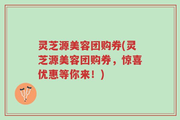 灵芝源美容团购券(灵芝源美容团购券，惊喜优惠等你来！)-第1张图片-超越