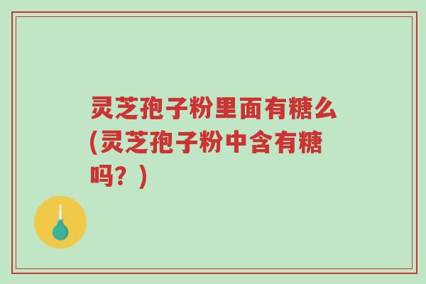 灵芝孢子粉里面有糖么(灵芝孢子粉中含有糖吗?)-第1张图片-超越 灵芝孢子粉里面有糖么(灵芝孢子粉中含有糖吗?)-第1张图片-超越