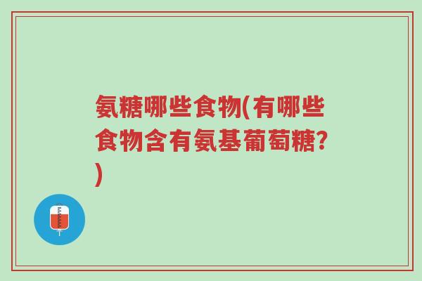 氨糖哪些食物(有哪些食物含有氨基葡萄糖？)-第1张图片-超越