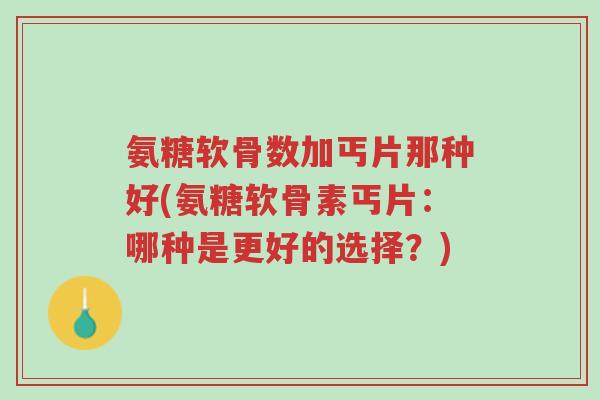 氨糖软骨数加丐片那种好(氨糖软骨素丐片:哪种是更好的选择?)-第1张图片-超越 氨糖软骨数加丐片那种好(氨糖软骨素丐片:哪种是更好的选择?)-第1张图片-超越