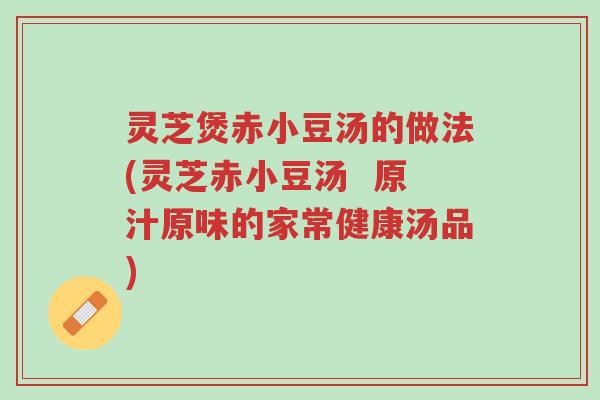 灵芝煲赤小豆汤的做法(灵芝赤小豆汤 原汁原味的家常健康汤品)-第1张图片-超越 灵芝煲赤小豆汤的做法(灵芝赤小豆汤 原汁原味的家常健康汤品)-第1张图片-超越