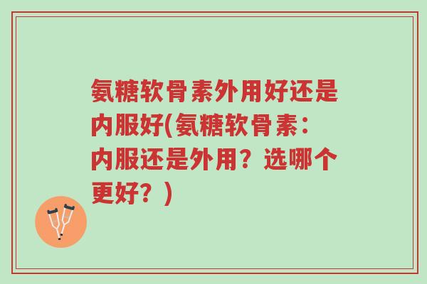 氨糖软骨素外用好还是内服好(氨糖软骨素:内服还是外用?选哪个更好?)-第1张图片-超越 氨糖软骨素外用好还是内服好(氨糖软骨素:内服还是外用?选哪个更好?)-第1张图片-超越