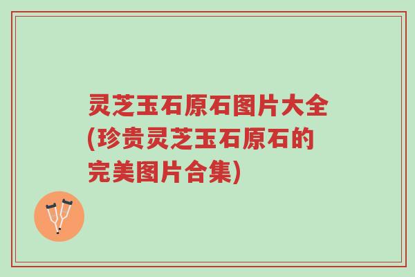 灵芝玉石原石图片大全(珍贵灵芝玉石原石的完美图片合集)-第1张图片-超越 灵芝玉石原石图片大全(珍贵灵芝玉石原石的完美图片合集)-第1张图片-超越