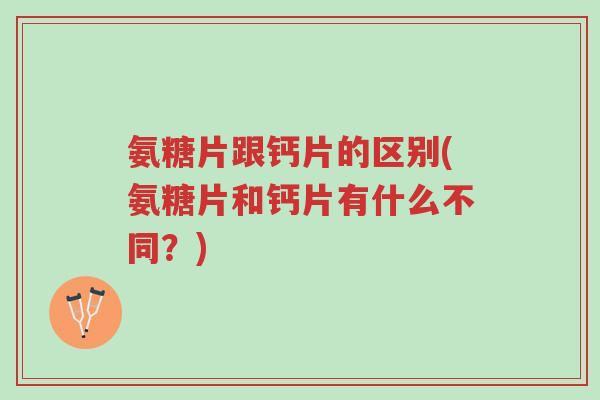氨糖片跟钙片的区别(氨糖片和钙片有什么不同?)-第1张图片-超越 氨糖片跟钙片的区别(氨糖片和钙片有什么不同?)-第1张图片-超越